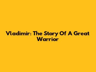Vladimir: The Story Of A Great Warrior