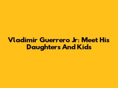 Vladimir Guerrero Jr: Meet His Daughters And Kids