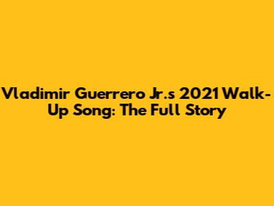 Vladimir Guerrero Jr.'s 2021 Walk-Up Song: The Full Story
