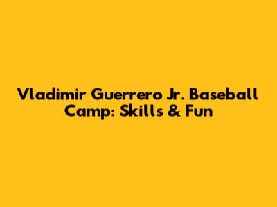 Vladimir Guerrero Jr. Baseball Camp: Skills & Fun