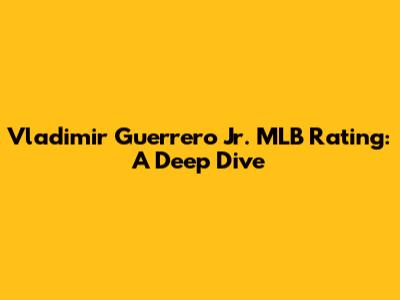Vladimir Guerrero Jr. MLB Rating: A Deep Dive