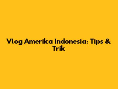 Vlog Amerika Indonesia: Tips & Trik