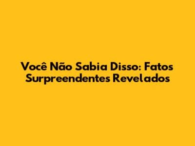 Você Não Sabia Disso: Fatos Surpreendentes Revelados