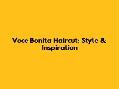 Voce Bonita Haircut: Style & Inspiration