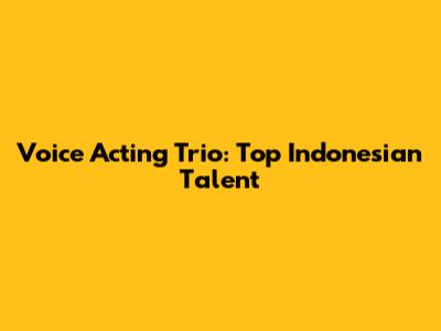 Voice Acting Trio: Top Indonesian Talent