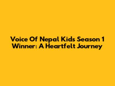 Voice Of Nepal Kids Season 1 Winner: A Heartfelt Journey