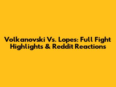 Volkanovski Vs. Lopes: Full Fight Highlights & Reddit Reactions