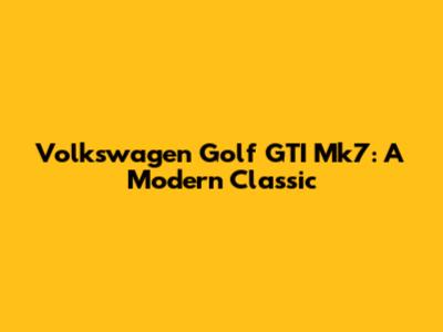 Volkswagen Golf GTI Mk7: A Modern Classic
