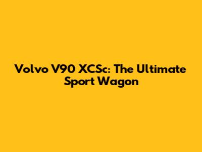Volvo V90 XCSc: The Ultimate Sport Wagon