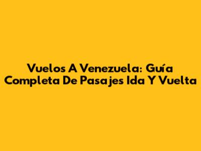 Vuelos A Venezuela: Guía Completa De Pasajes Ida Y Vuelta