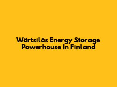 Wärtsilä's Energy Storage Powerhouse In Finland