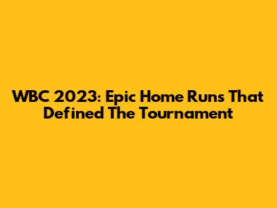 WBC 2023: Epic Home Runs That Defined The Tournament