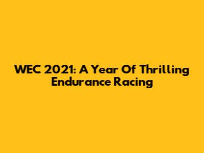 WEC 2021: A Year Of Thrilling Endurance Racing