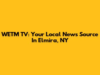 WETM TV: Your Local News Source In Elmira, NY