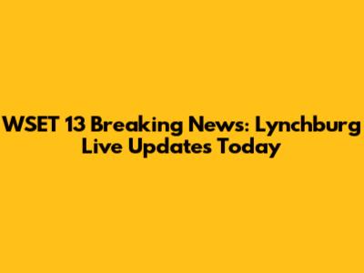 WSET 13 Breaking News: Lynchburg Live Updates Today