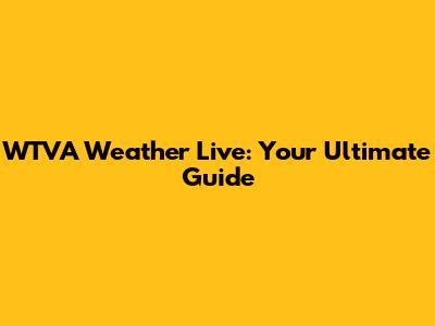 WTVA Weather Live: Your Ultimate Guide