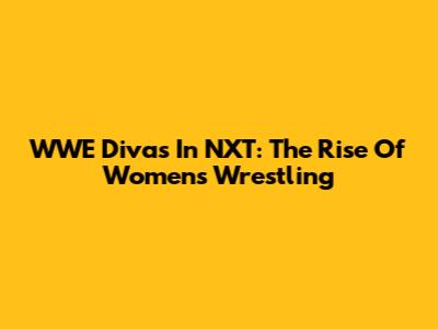 WWE Divas In NXT: The Rise Of Women's Wrestling