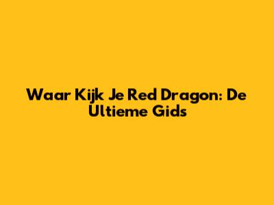 Waar Kijk Je Red Dragon: De Ultieme Gids