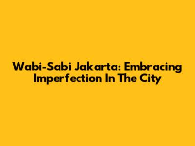 Wabi-Sabi Jakarta: Embracing Imperfection In The City