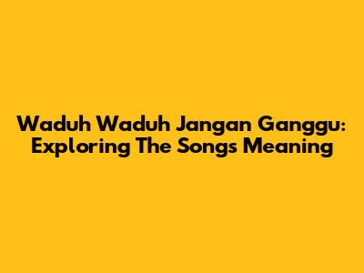 Waduh Waduh Jangan Ganggu: Exploring The Song's Meaning