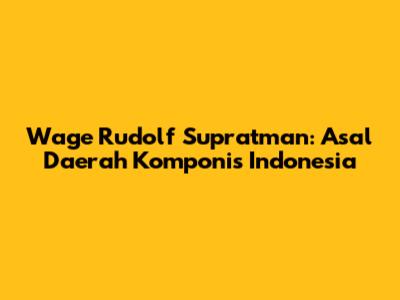Wage Rudolf Supratman: Asal Daerah Komponis Indonesia