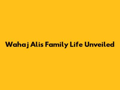 Wahaj Ali's Family Life Unveiled