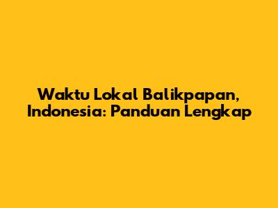 Waktu Lokal Balikpapan, Indonesia: Panduan Lengkap