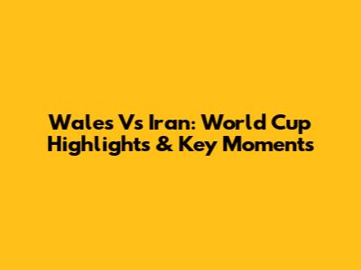 Wales Vs Iran: World Cup Highlights & Key Moments