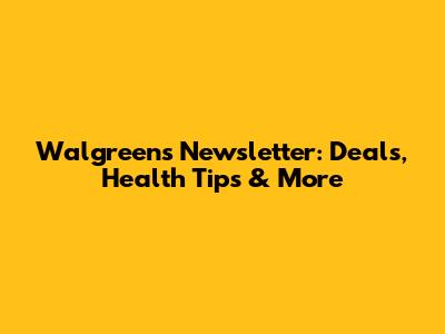 Walgreens Newsletter: Deals, Health Tips & More