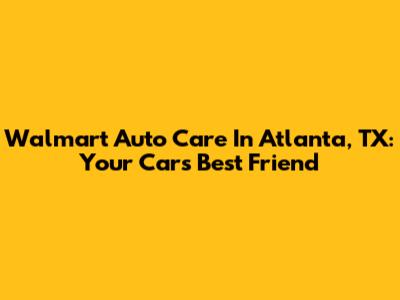Walmart Auto Care In Atlanta, TX: Your Car's Best Friend