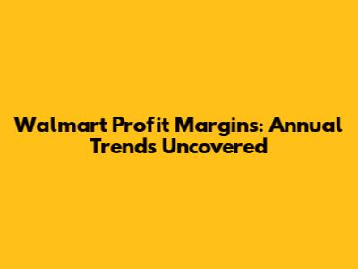 Walmart Profit Margins: Annual Trends Uncovered