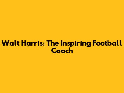 Walt Harris: The Inspiring Football Coach