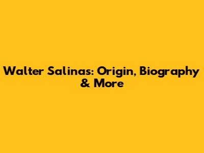 Walter Salinas: Origin, Biography & More