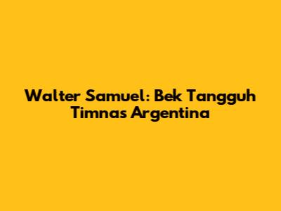 Walter Samuel: Bek Tangguh Timnas Argentina