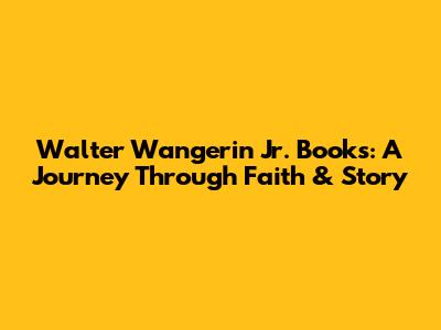 Walter Wangerin Jr. Books: A Journey Through Faith & Story