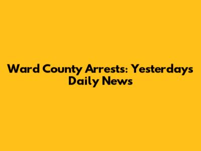 Ward County Arrests: Yesterday's Daily News