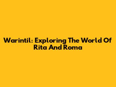Warintil: Exploring The World Of Rita And Roma