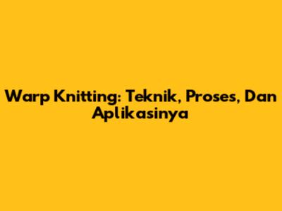 Warp Knitting: Teknik, Proses, Dan Aplikasinya