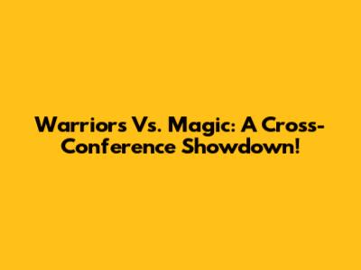 Warriors Vs. Magic: A Cross-Conference Showdown!