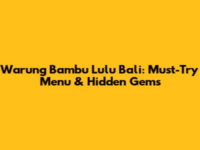 Warung Bambu Lulu Bali: Must-Try Menu & Hidden Gems