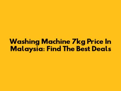 Washing Machine 7kg Price In Malaysia: Find The Best Deals