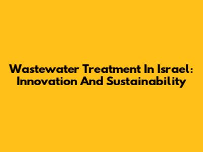 Wastewater Treatment In Israel: Innovation And Sustainability