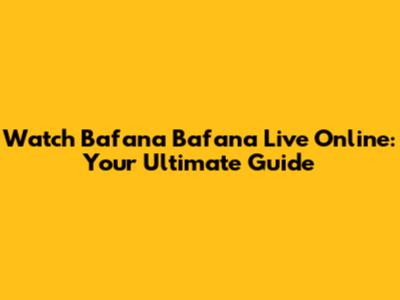 Watch Bafana Bafana Live Online: Your Ultimate Guide