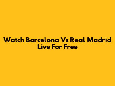 Watch Barcelona Vs Real Madrid Live For Free