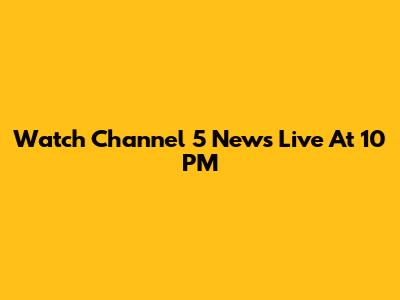 Watch Channel 5 News Live At 10 PM