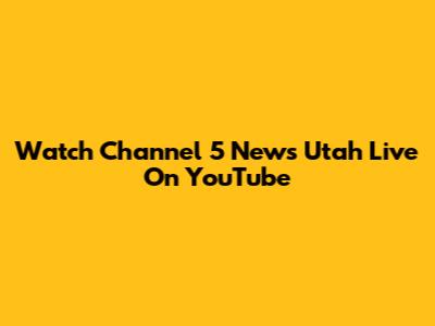 Watch Channel 5 News Utah Live On YouTube