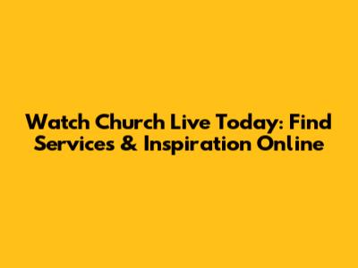 Watch Church Live Today: Find Services & Inspiration Online