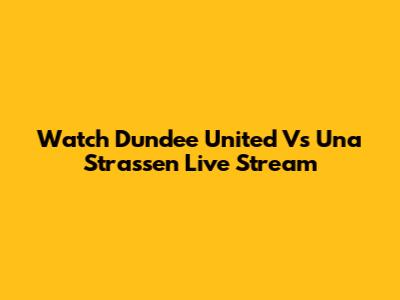Watch Dundee United Vs Una Strassen Live Stream