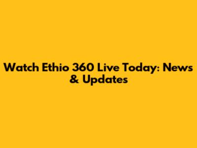 Watch Ethio 360 Live Today: News & Updates