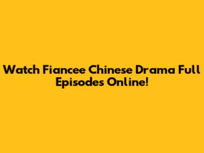 Watch Fiancee Chinese Drama Full Episodes Online!